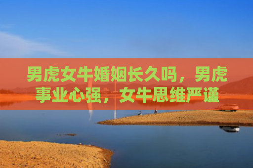 男虎女牛婚姻长久吗，男虎事业心强，女牛思维严谨