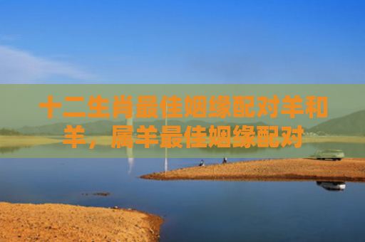 十二生肖最佳姻缘配对羊和羊，属羊最佳姻缘配对