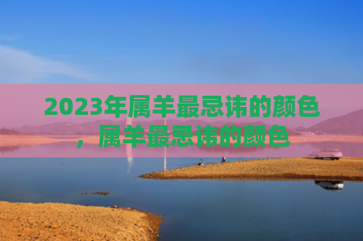 2023年属羊最忌讳的颜色，属羊最忌讳的颜色
