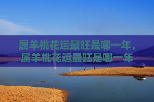 属羊桃花运最旺是哪一年，属羊桃花运最旺是哪一年