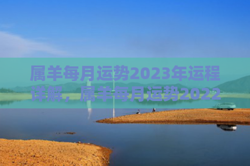 属羊每月运势2023年运程详解，属羊每月运势2022年