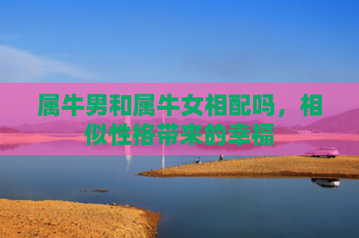 属牛男和属牛女相配吗，相似性格带来的幸福