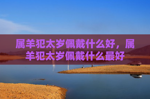 属羊犯太岁佩戴什么好，属羊犯太岁佩戴什么最好
