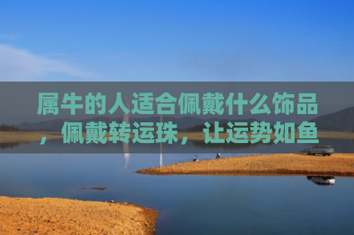 属牛的人适合佩戴什么饰品，佩戴转运珠，让运势如鱼得水