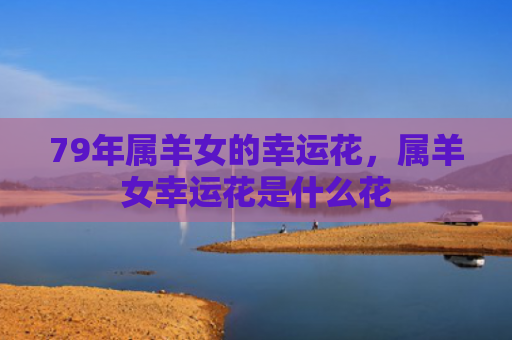 79年属羊女的幸运花，属羊女幸运花是什么花