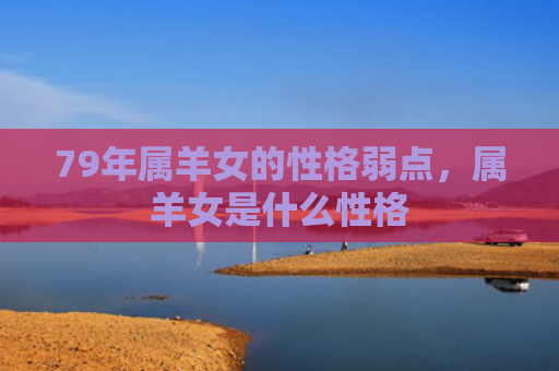 79年属羊女的性格弱点，属羊女是什么性格