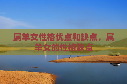 属羊女性格优点和缺点，属羊女的性格缺点