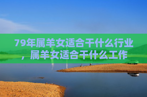 79年属羊女适合干什么行业，属羊女适合干什么工作