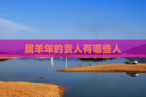 属羊年的贵人有哪些人