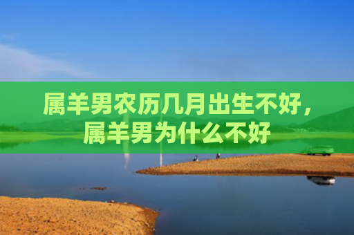 属羊男农历几月出生不好，属羊男为什么不好