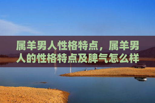 属羊男人性格特点，属羊男人的性格特点及脾气怎么样