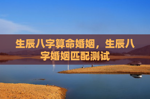 生辰八字算命婚姻，生辰八字婚姻匹配测试