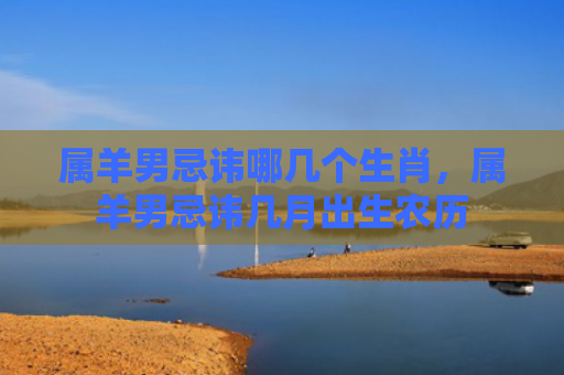 属羊男忌讳哪几个生肖，属羊男忌讳几月出生农历