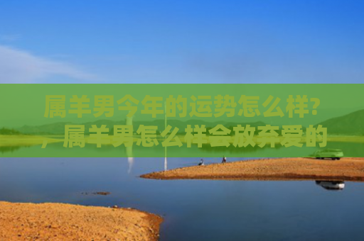 属羊男今年的运势怎么样?，属羊男怎么样会放弃爱的人
