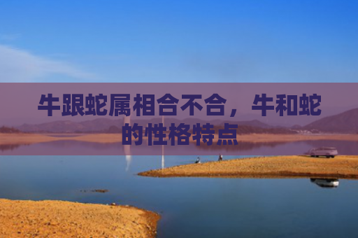 牛跟蛇属相合不合，牛和蛇的性格特点