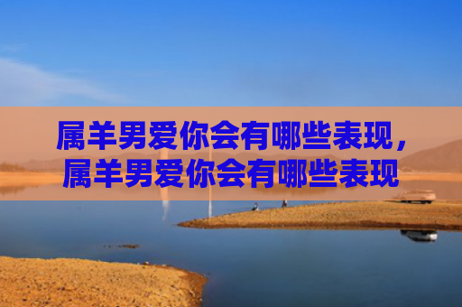 属羊男爱你会有哪些表现，属羊男爱你会有哪些表现