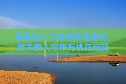 属羊的人今年有桃花劫吗，属羊的人今年有桃花运吗