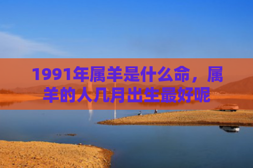 1991年属羊是什么命，属羊的人几月出生最好呢