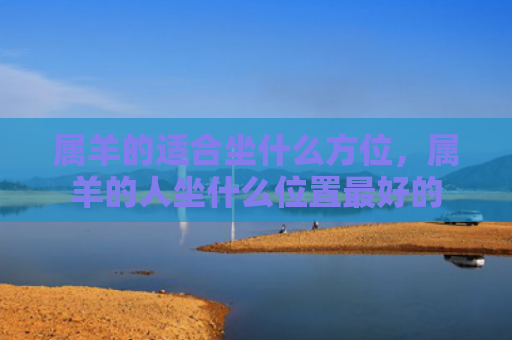 属羊的适合坐什么方位，属羊的人坐什么位置最好的