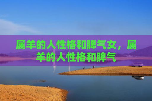 属羊的人性格和脾气女，属羊的人性格和脾气