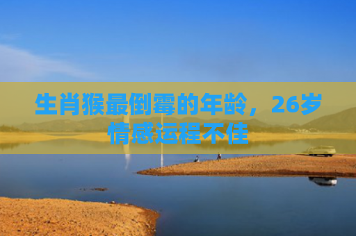 生肖猴最倒霉的年龄，26岁情感运程不佳