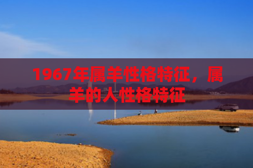 1967年属羊性格特征，属羊的人性格特征