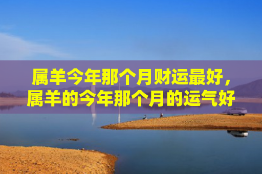 属羊今年那个月财运最好，属羊的今年那个月的运气好