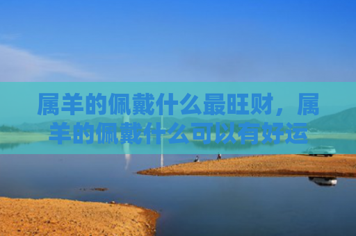 属羊的佩戴什么最旺财，属羊的佩戴什么可以有好运