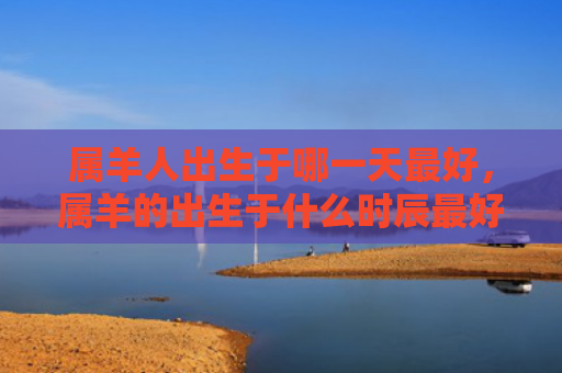 属羊人出生于哪一天最好，属羊的出生于什么时辰最好