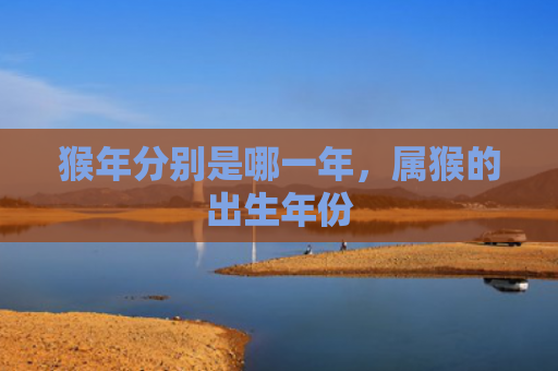 猴年分别是哪一年，属猴的出生年份