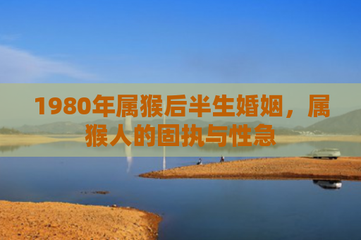 1980年属猴后半生婚姻，属猴人的固执与性急