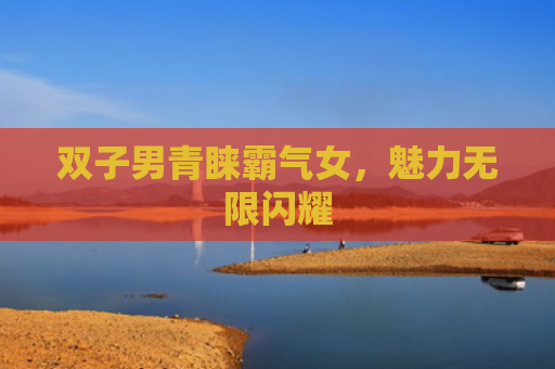 双子男青睐霸气女，魅力无限闪耀