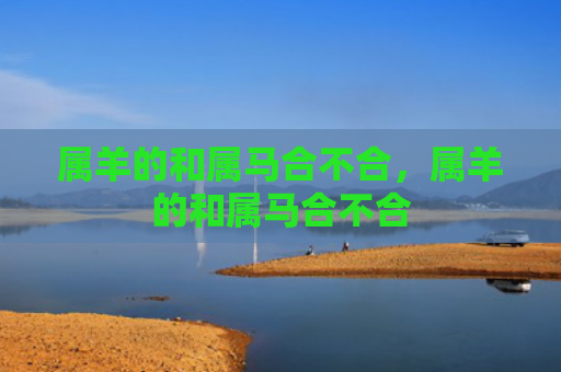 属羊的和属马合不合，属羊的和属马合不合