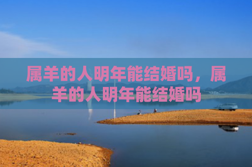 属羊的人明年能结婚吗，属羊的人明年能结婚吗