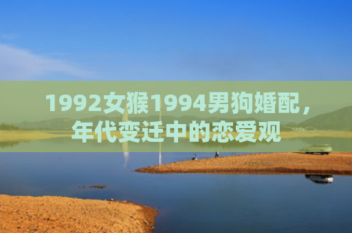 1992女猴1994男狗婚配，年代变迁中的恋爱观