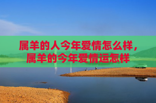 属羊的人今年爱情怎么样，属羊的今年爱情运怎样
