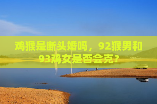 鸡猴是断头婚吗，92猴男和93鸡女是否会克？