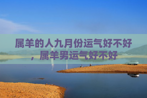 属羊的人九月份运气好不好，属羊男运气好不好