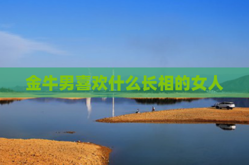 金牛男喜欢什么长相的女人