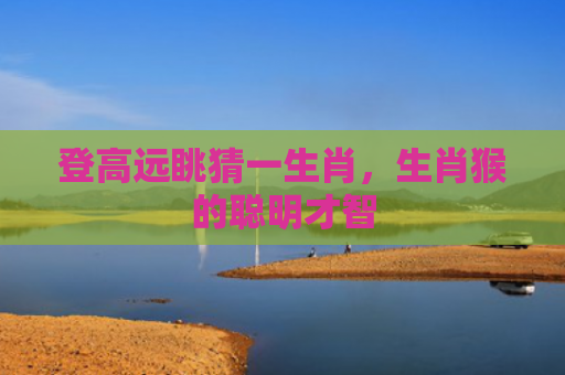 登高远眺猜一生肖，生肖猴的聪明才智