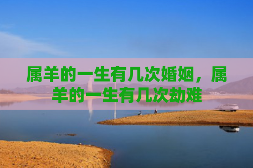 属羊的一生有几次婚姻，属羊的一生有几次劫难