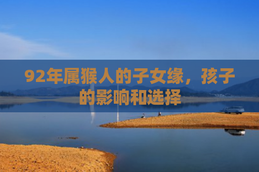 92年属猴人的子女缘，孩子的影响和选择
