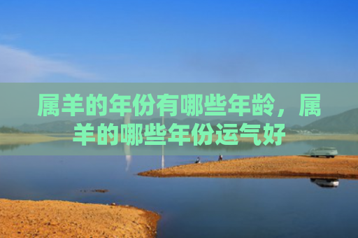属羊的年份有哪些年龄，属羊的哪些年份运气好