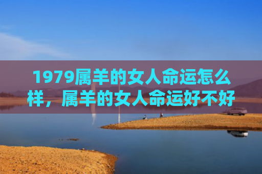1979属羊的女人命运怎么样，属羊的女人命运好不好