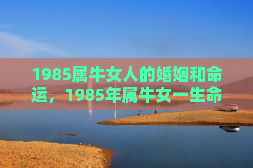 1985属牛女人的婚姻和命运，1985年属牛女一生命运