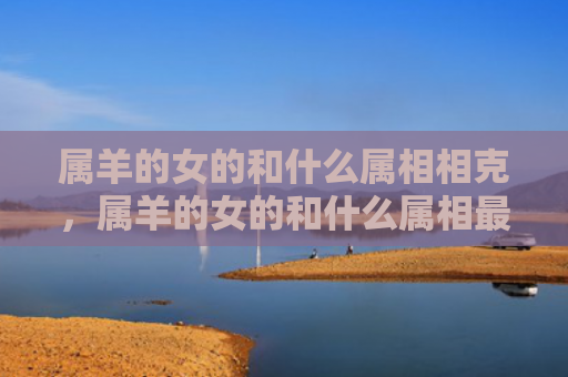 属羊的女的和什么属相相克，属羊的女的和什么属相最配