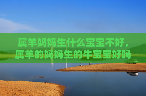 属羊妈妈生什么宝宝不好，属羊的妈妈生的牛宝宝好吗