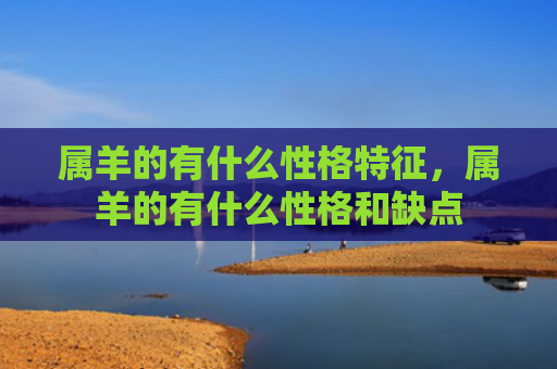 属羊的有什么性格特征，属羊的有什么性格和缺点