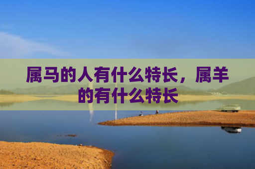 属马的人有什么特长，属羊的有什么特长