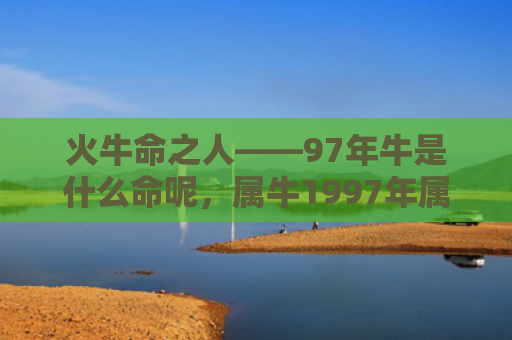 火牛命之人——97年牛是什么命呢，属牛1997年属牛的人是什么命按生肖五行分析
